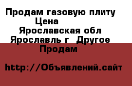 Продам газовую плиту › Цена ­ 1 500 - Ярославская обл., Ярославль г. Другое » Продам   